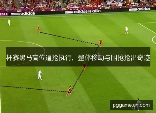 杯赛黑马高位逼抢执行，整体移动与围抢抢出奇迹