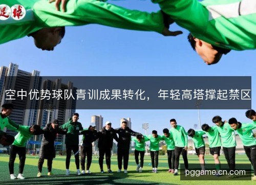 空中优势球队青训成果转化，年轻高塔撑起禁区